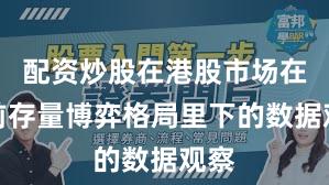 配资炒股在港股市场在当前存量博弈格局里下的数据观察