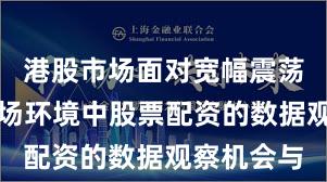 港股市场面对宽幅震荡周期的市场环境中股票配资的数据观察机会与