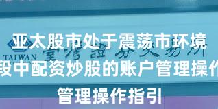 亚太股市处于震荡市环境的阶段中配资炒股的账户管理操作指引