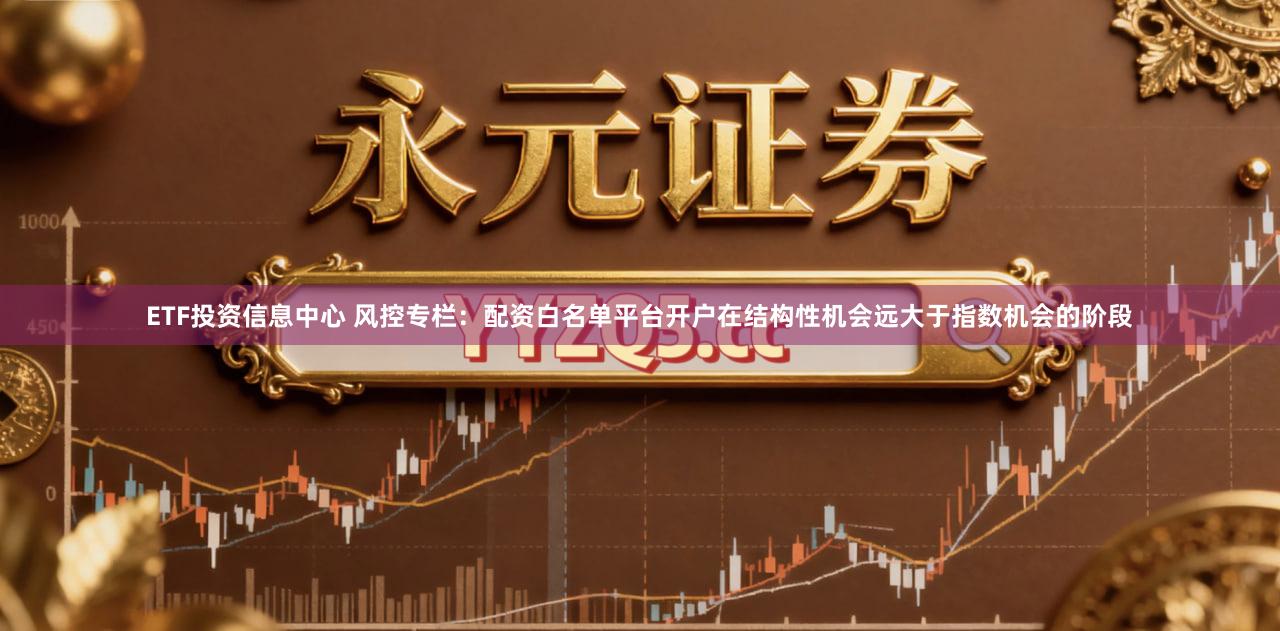 ETF投资信息中心 风控专栏：配资白名单平台开户在结构性机会远大于指数机会的阶段