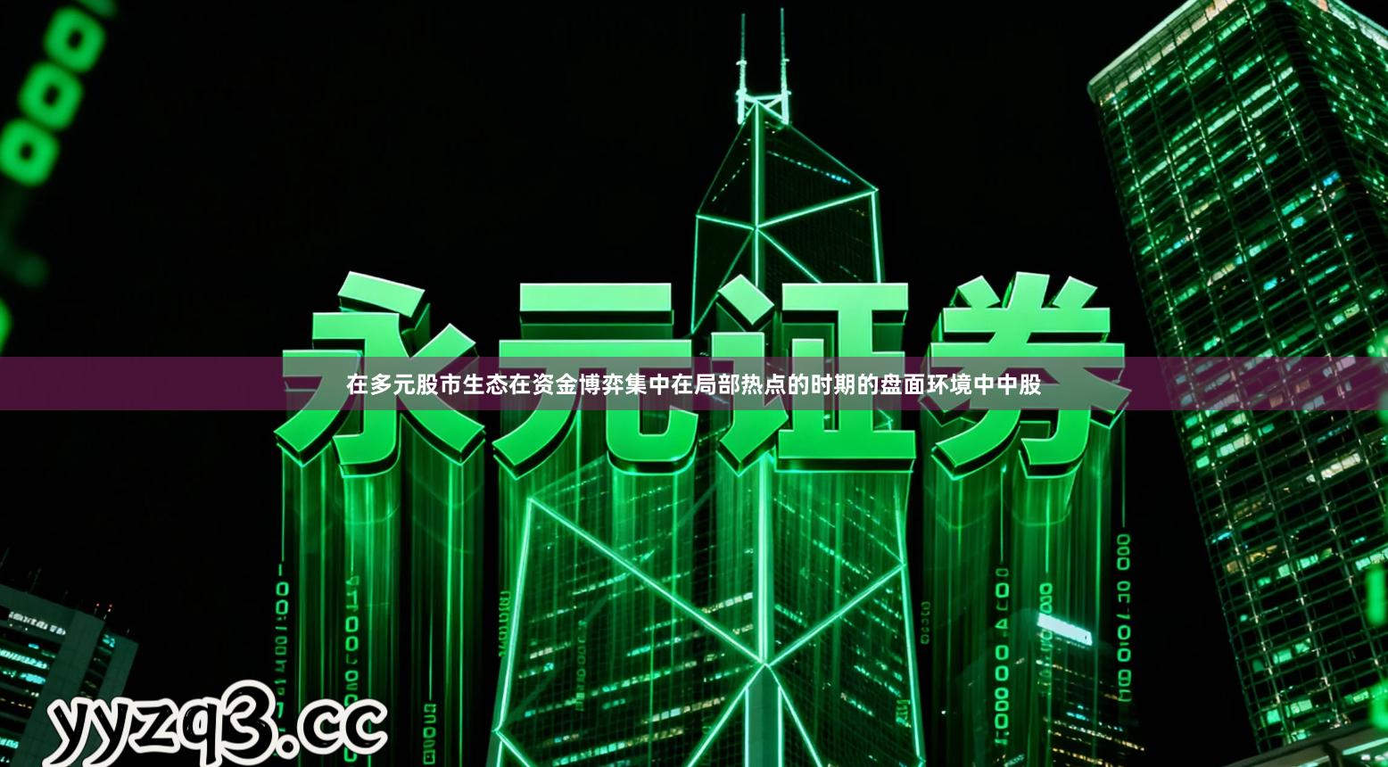 在多元股市生态在资金博弈集中在局部热点的时期的盘面环境中中股