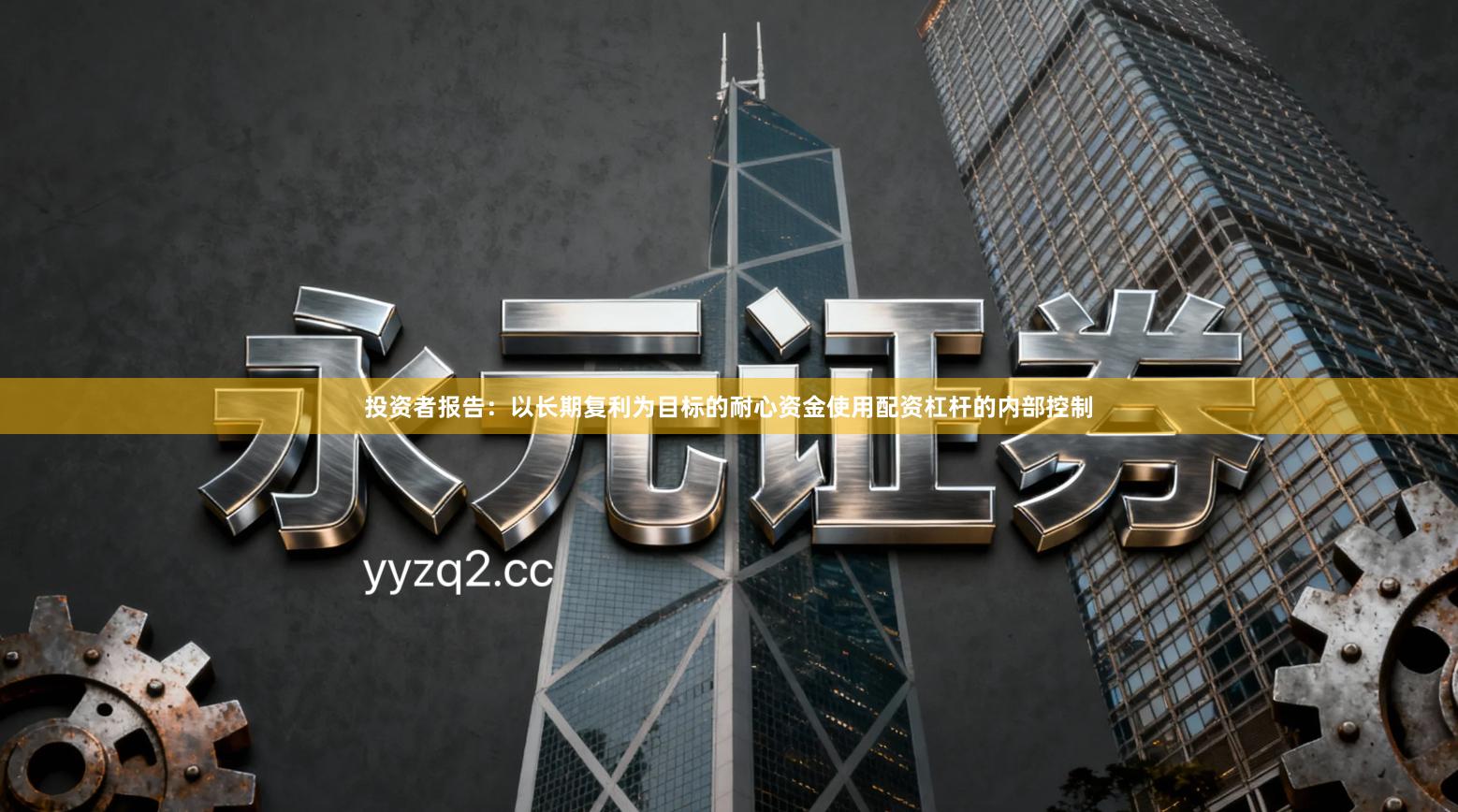 投资者报告：以长期复利为目标的耐心资金使用配资杠杆的内部控制