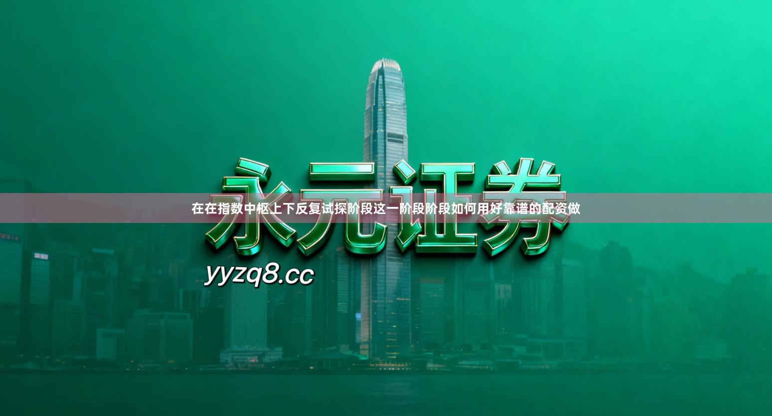 在在指数中枢上下反复试探阶段这一阶段阶段如何用好靠谱的配资做