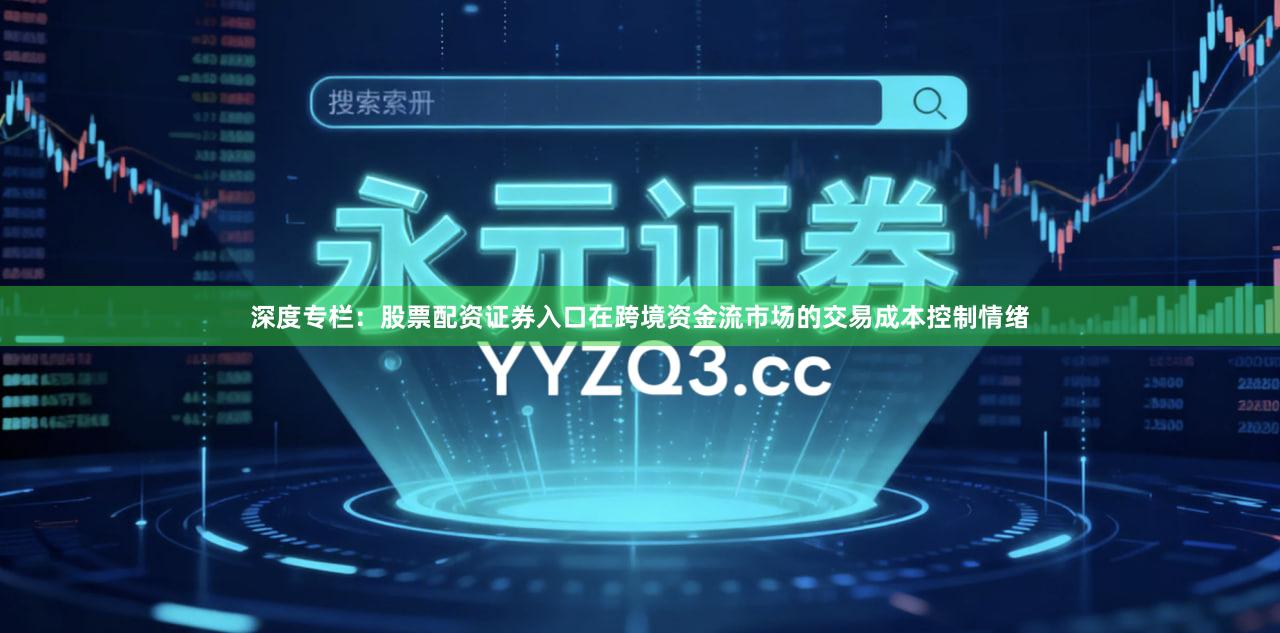 深度专栏：股票配资证券入口在跨境资金流市场的交易成本控制情绪